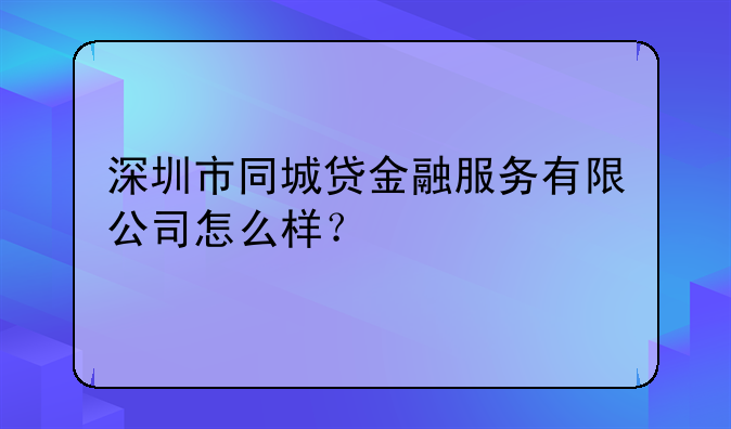 深圳市同城贷金融服务有限公司怎么样?
