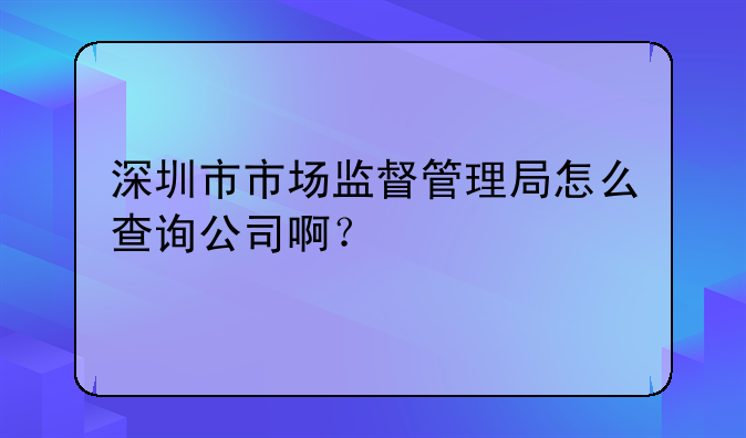 深圳市市场监督管理局怎么查询公司啊？