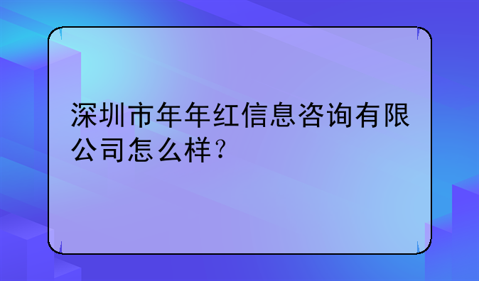 深圳市年年红信息咨询有限公司怎么样?