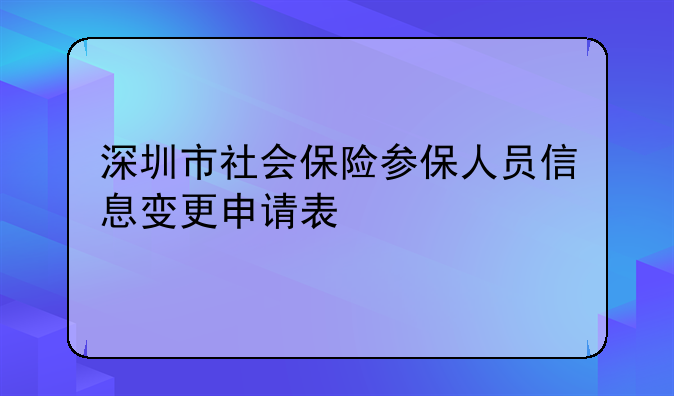 深圳市社会保险参保人员信息变更申请表