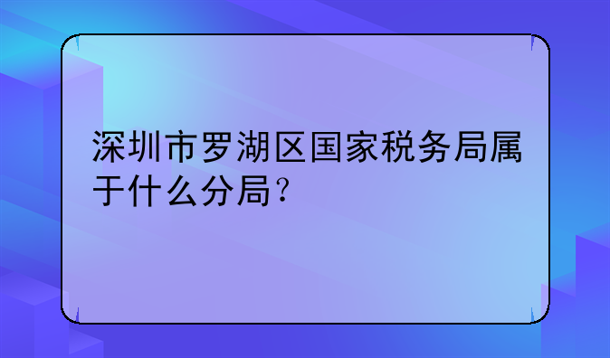 深圳市罗湖区国家税务局属于什么分局?
