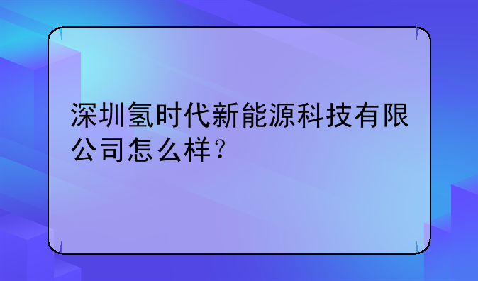 深圳氢时代新能源科技有限公司怎么样?
