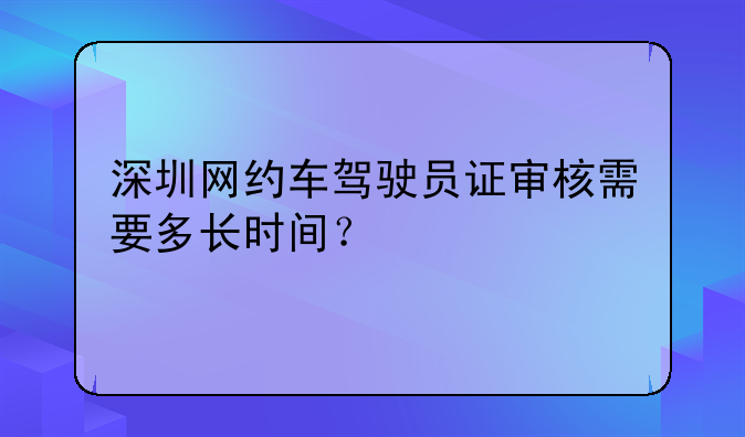 深圳网约车驾驶员证审核需要多长时间?