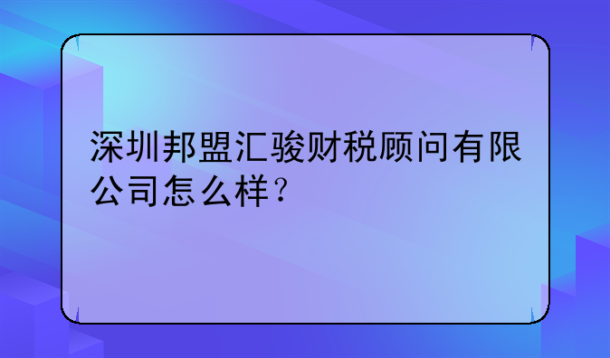 深圳邦盟汇骏财税顾问有限公司怎么样?