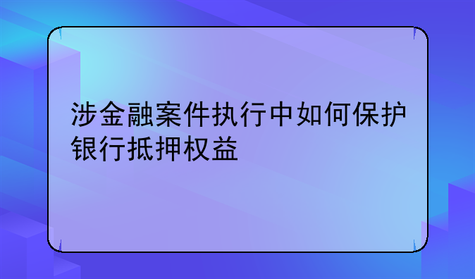 涉金融案件执行中如何保护银行抵押权益