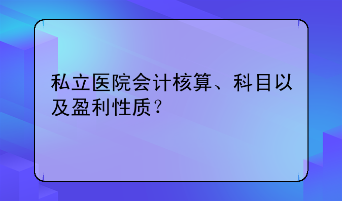 私立医院会计核算、科目以及盈利性质?