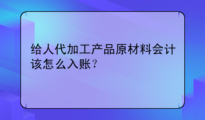 给人代加工产品原材料会计该怎么入账?