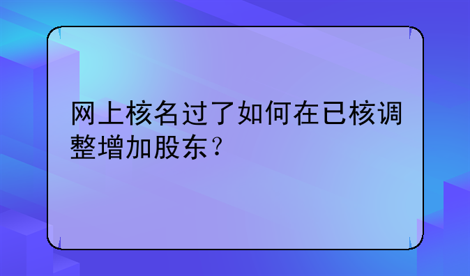 网上核名过了如何在已核调整增加股东?