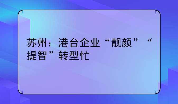苏州:港台企业“靓颜”“提智”转型忙