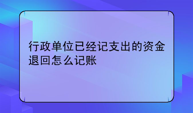 行政单位已经记支出的资金退回怎么记账