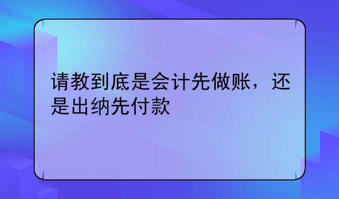 请教到底是会计先做账,还是出纳先付款
