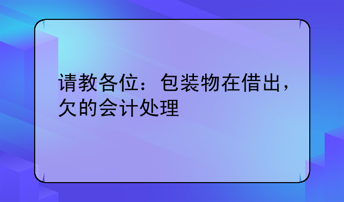 请教各位:包装物在借出,欠的会计处理