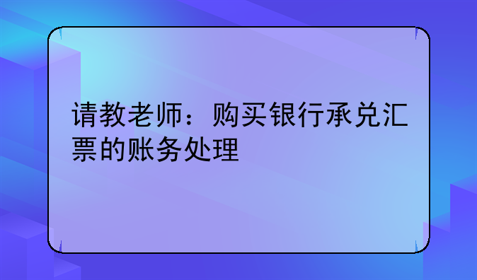 请教老师:购买银行承兑汇票的账务处理
