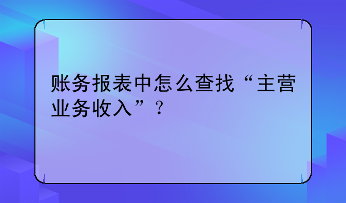 账务报表中怎么查找“主营业务收入”?