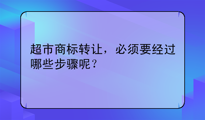超市商标转让,必须要经过哪些步骤呢?