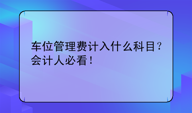 车位管理费计入什么科目?会计人必看!