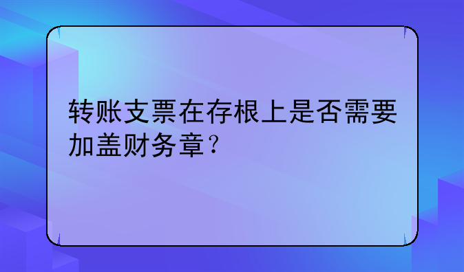 转账支票在存根上是否需要加盖财务章?