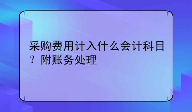 采购费用计入什么会计科目?附账务处理