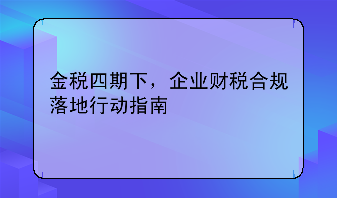 金税四期下,企业财税合规落地行动指南
