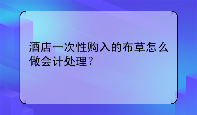 酒店一次性购入的布草怎么做会计处理?