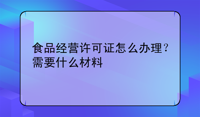 食品经营许可证怎么办理?需要什么材料