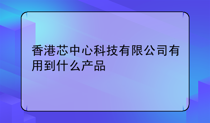香港芯中心科技有限公司有用到什么产品