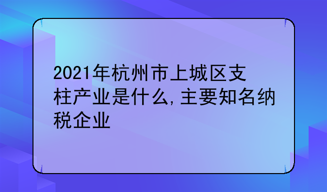 2021年杭州市上城区支柱产业是什么,主要知名纳税企业