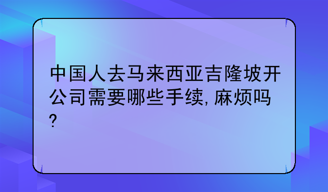 中国人去马来西亚吉隆坡开公司需要哪些手续,麻烦吗?