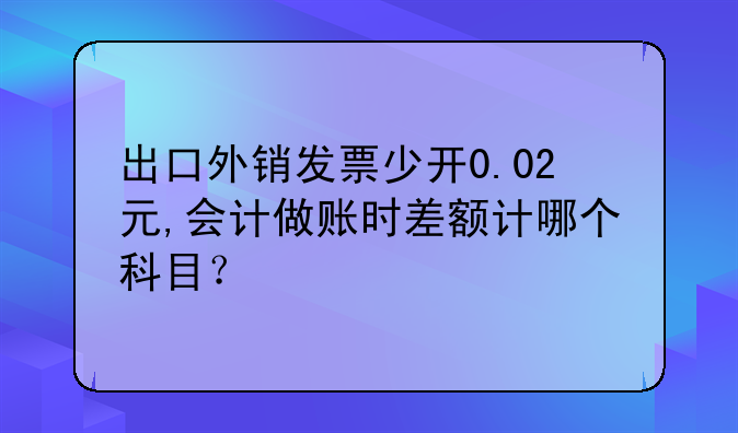 出口外销发票少开0.02元,会计做账时差额计哪个科目？