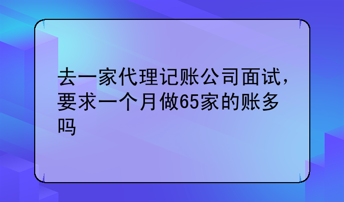 去一家代理记账公司面试，要求一个月做65家的账多吗