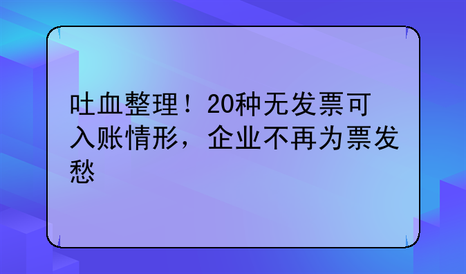 吐血整理！20种无发票可入账情形，企业不再为票发愁