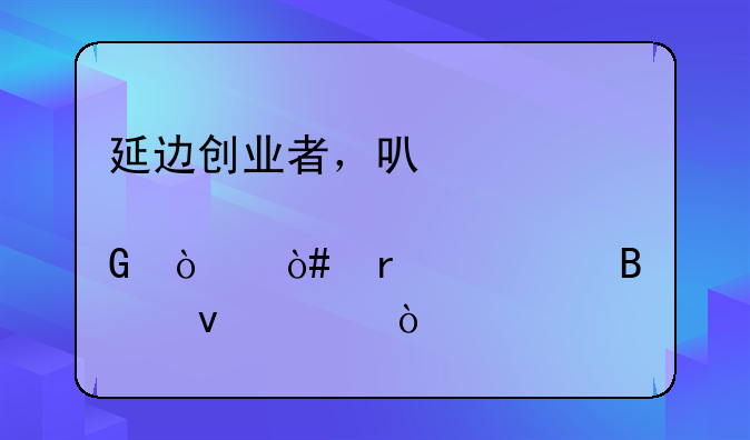 延边创业者，可以领5000元补贴金！（需符合3个条件）