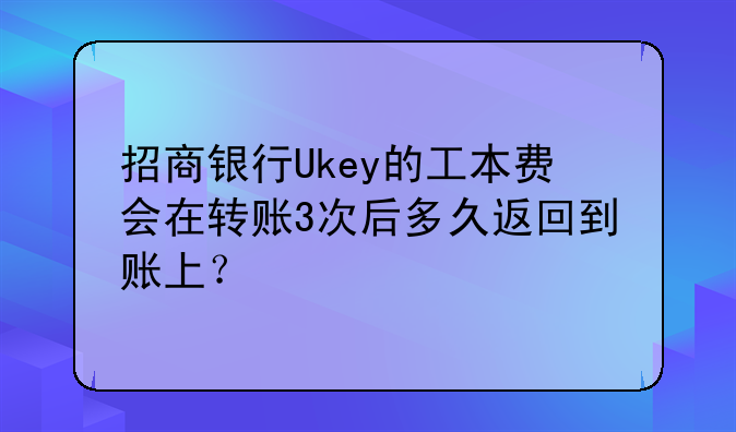 招商银行Ukey的工本费会在转账3次后多久返回到账上?