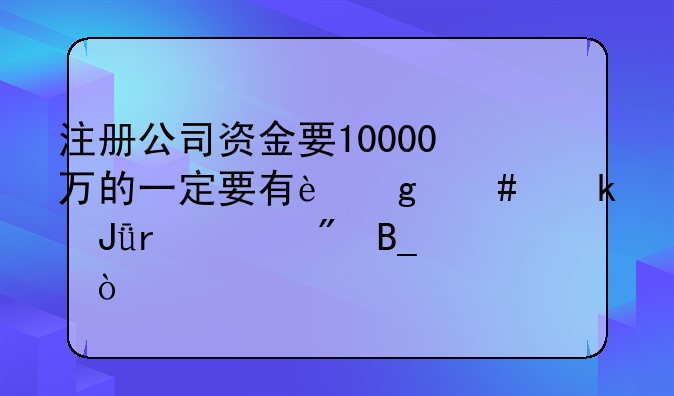 注册公司资金要10000万的一定要有这么多钱在账户吗？