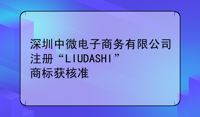 深圳中微电子商务有限公司注册“LIUDASHI”商标获核准