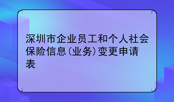 深圳市企业员工和个人社会保险信息(业务)变更申请表