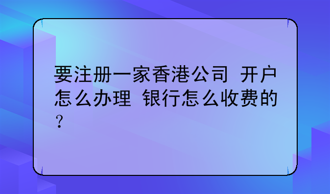 要注册一家香港公司 开户怎么办理 银行怎么收费的?