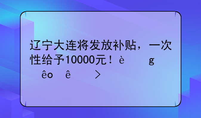辽宁大连将发放补贴，一次性给予10000元！这些人可领
