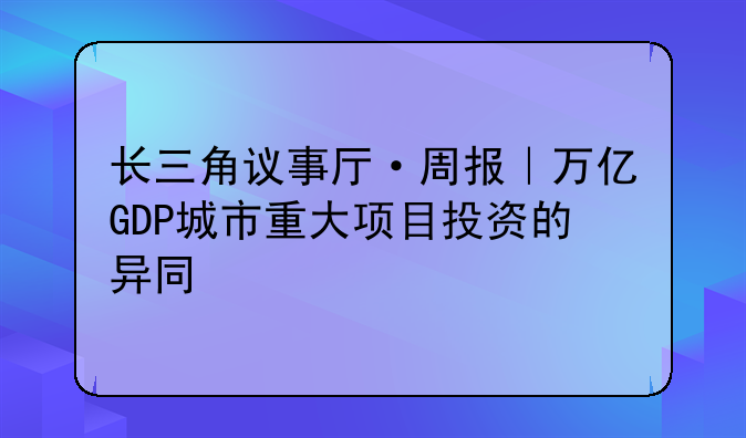 长三角议事厅·周报|万亿GDP城市重大项目投资的异同