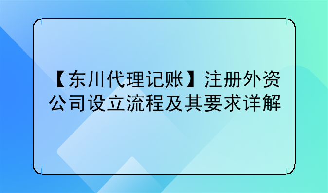 【东川代理记账】注册外资公司设立流程及其要求详解