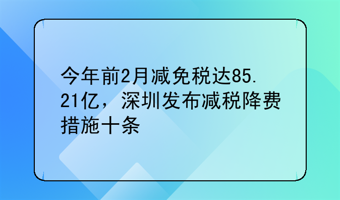 今年前2月减免税达85.21亿,深圳发布减税降费措施十条