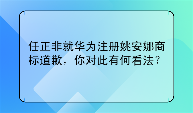 任正非就华为注册姚安娜商标道歉,你对此有何看法?