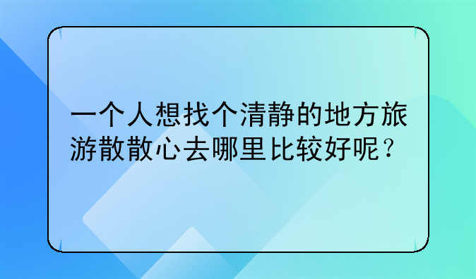 一个人想找个清静的地方旅游散散心去哪里比较好呢?