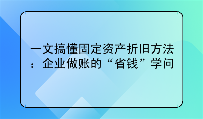 一文搞懂固定资产折旧方法:企业做账的“省钱”学问