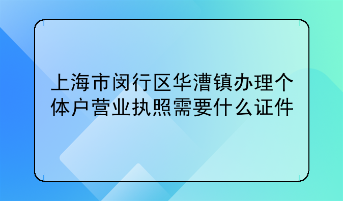 上海市闵行区华漕镇办理个体户营业执照需要什么证件