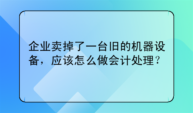 企业卖掉了一台旧的机器设备，应该怎么做会计处理？