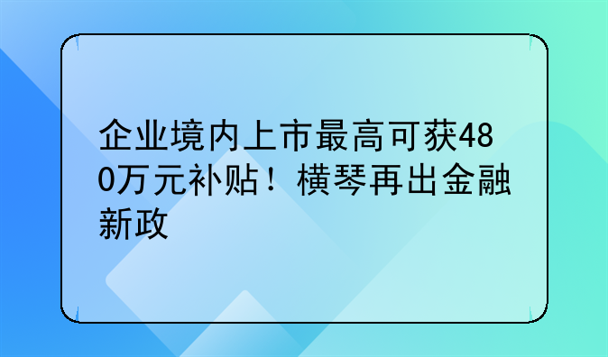 企业境内上市最高可获480万元补贴!横琴再出金融新政