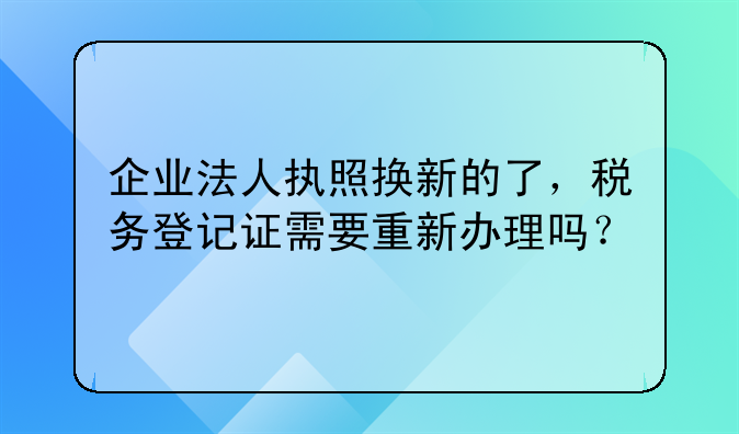 企业法人执照换新的了，税务登记证需要重新办理吗？