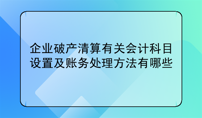 企业破产清算有关会计科目设置及账务处理方法有哪些