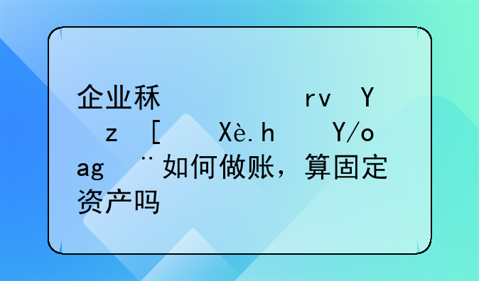 企业租赁土地自建厂房使用如何做账，算固定资产吗？